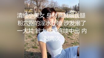 漂亮美女 今天我要耕坏你c的田 不要打嘴炮哦 啊啊老公快射给我 后面还有两单口硬直接开车 一顿猛怼操完走人