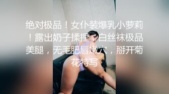 绝对极品！女仆装爆乳小萝莉！露出奶子揉捏，白丝袜极品美腿，无毛肥唇嫩穴，掰开菊花特写