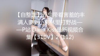 【自整理】开车带着害羞的丰满人妻到小树林里打野战——P站 Dana Kiss最新视频合集【310V】2 (112)