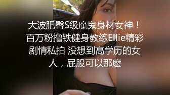 大波肥臀S级魔鬼身材女神！百万粉撸铁健身教练Ellie精彩剧情私拍 没想到高学历的女人，屁股可以那麽