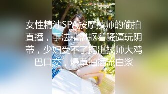 女性精油SPA按摩技师的偷拍直播，手法精湛抠着骚逼玩阴蒂，少妇受不了掏出技师大鸡巴口交，爆草抽插流白浆