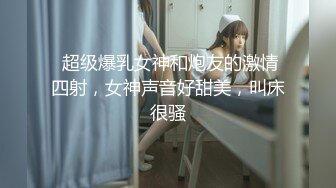  超级爆乳女神和炮友的激情四射，女神声音好甜美，叫床很骚