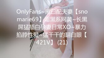 OnlyFans~黑白配夫妻【snomarie69】媚黑系网黄~长黑屌猛插白孕妻日常XO~暴力掐脖性爱~猛干干的翻白眼【421V】 (21)