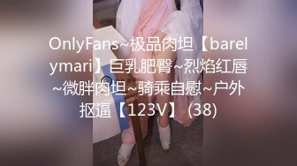 OnlyFans~极品肉坦【barelymari】巨乳肥臀~烈焰红唇~微胖肉坦~骑乘自慰~户外抠逼【123V】 (38)