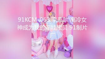 91KCM-063 李嘉歆 高冷女神成为我的淫娃宝贝 91制片厂