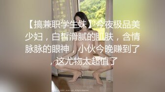 【搞兼职学生妹】今夜极品美少妇，白皙滑腻的肌肤，含情脉脉的眼神，小伙今晚赚到了，这尤物太超值了