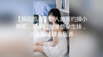 【探花凯哥】新人首秀约操小萝莉，苗条短发像是学生妹，少女胴体肆意玩弄