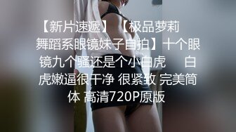 【新片速遞】 【极品萝莉❤️舞蹈系眼镜妹子自拍】十个眼镜九个骚还是个小白虎❤️白虎嫩逼很干净 很紧致 完美筒体 高清720P原版 