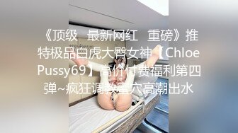 《顶级✿最新网红✿重磅》推特极品白虎大臀女神【ChloePussy69】高价付费福利第四弹~疯狂调教蜜穴高潮出水