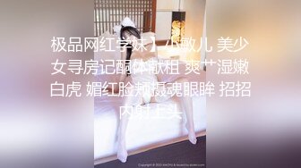 极品网红学妹】小敏儿 美少女寻房记酮体献租 爽艹湿嫩白虎 媚红脸颊摄魂眼眸 招招内射上头