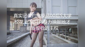 真实记录约炮极品00后S大学校花 此刻只有暴力操服她才能宣誓我的主权