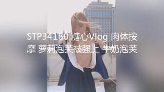 STP34180 糖心Vlog 肉体按摩 萝莉泡芙被强上 牛奶泡芙