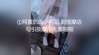 ①网黄肌肉小哥哥 到按摩店勾引按摩师无套啪啪