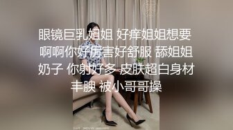 眼镜巨乳姐姐 好痒姐姐想要 啊啊你好厉害好舒服 舔姐姐奶子 你射好多 皮肤超白身材丰腴 被小哥哥操