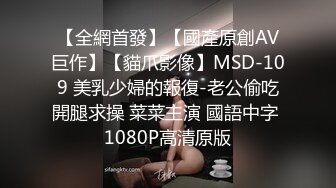 【全網首發】【國產原創AV巨作】【貓爪影像】MSD-109 美乳少婦的報復-老公偷吃開腿求操 菜菜主演 國語中字 1080P高清原版