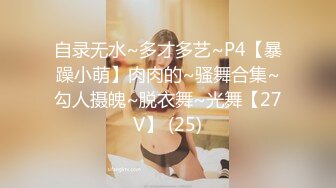 自录无水~多才多艺~P4【暴躁小萌】肉肉的~骚舞合集~勾人摄魄~脱衣舞~光舞【27V】 (25)