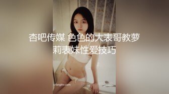 杏吧传媒 色色的大表哥教萝莉表妹性爱技巧