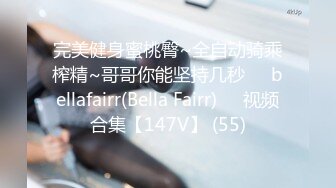 完美健身蜜桃臀~全自动骑乘榨精~哥哥你能坚持几秒❤️bellafairr(Bella Fairr)❤️视频合集【147V】 (55)