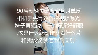 90后新婚夫妻渡蜜月时单反相机丢失导致自拍视频曝光,妹子真骚说：干的好深好舒服,这是什么新动作又看什么片和我谈谈,我喜欢后面射!