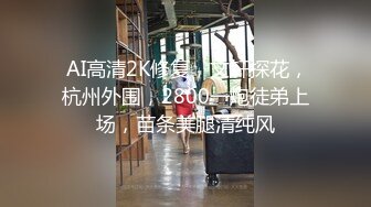  AI高清2K修复，文轩探花，杭州外围，2800一炮徒弟上场，苗条美腿清纯风