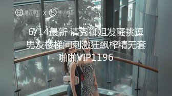 6/14最新 清秀御姐发骚挑逗男友楼梯间刺激狂飙榨精无套啪啪VIP1196