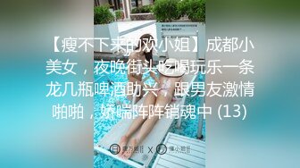 【瘦不下来的欢小姐】成都小美女，夜晚街头吃喝玩乐一条龙几瓶啤酒助兴，跟男友激情啪啪，娇喘阵阵销魂中 (13)