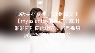 顶级身材女神！OF钢管女王【myasiantoy】私拍，露出啪啪内射白虎嫩穴，日常裸身展示傲人的身材 (14)