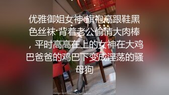 优雅御姐女神 旗袍高跟鞋黑色丝袜 背着老公偷情大肉棒，平时高高在上的女神在大鸡巴爸爸的鸡巴下变成淫荡的骚母狗