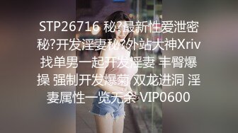 STP26716 秘?最新性爱泄密秘?开发淫妻秘?外站大神Xriv找单男一起开发淫妻 丰臀爆操 强制开发爆菊 双龙进洞 淫妻属性一览无余 VIP0600