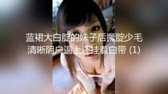 蓝裙大白腚的妹子后撅腚少毛清晰阴户逼上还挂着白带 (1)