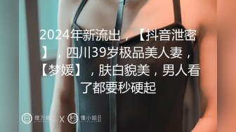 2024年新流出，【抖音泄密】，四川39岁极品美人妻，【梦媛】，肤白貌美，男人看了都要秒硬起