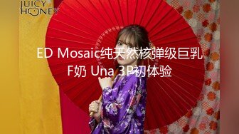 ED Mosaic纯天然核弹级巨乳F奶 Una 3P初体验