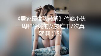 《居家摄像头破解》偷窥小伙一周和漂亮的女友连干7次真猛啊 (15)