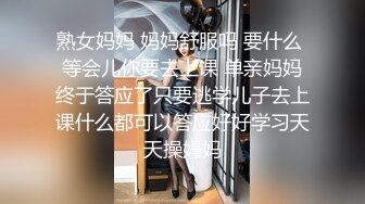 熟女妈妈 妈妈舒服吗 要什么 等会儿你要去上课 单亲妈妈终于答应了只要逃学儿子去上课什么都可以答应好好学习天天操妈妈