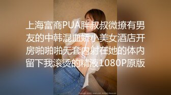 上海富商PUA胖叔叔微撩有男友的中韩混血娇小美女酒店开房啪啪啪无套内射在她的体内留下我滚烫的精液1080P原版