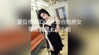 爱豆传媒IDG5438合租房女邻居竟是上门小姐