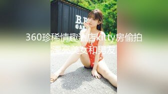 360珍稀情趣酒店kitty房偷拍漂亮美女和男友