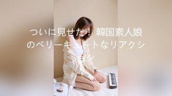 ついに見せた！ 韓国素人娘のベリーキュートなリアクション