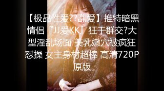 【极品性爱??乱爱】推特暗黑情侣『JJ爱KK』狂干群交?大型淫乱场面 美乳嫩穴被疯狂怼操 女主身材超棒 高清720P原版