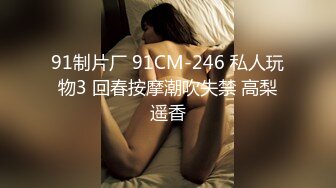 91制片厂 91CM-246 私人玩物3 回春按摩潮吹失禁 高梨遥香