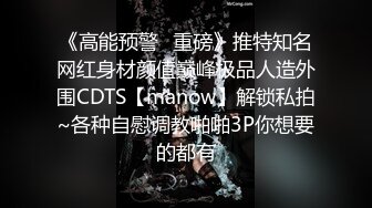 《高能预警✿重磅》推特知名网红身材颜值巅峰极品人造外围CDTS【manow】解锁私拍~各种自慰调教啪啪3P你想要的都有