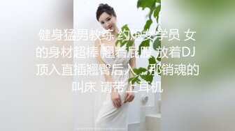 健身猛男教练 约炮女学员 女的身材超棒 翘着屁股 放着DJ 顶入直插翘臀后入，那销魂的叫床 请带上耳机