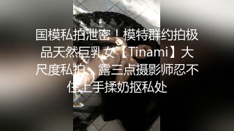 国模私拍泄密！模特群约拍极品天然巨乳女【Tinami】大尺度私拍，露三点摄影师忍不住上手揉奶抠私处