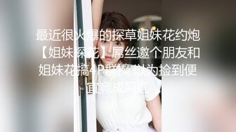 最近很火爆的探草姐妹花约炮【姐妹探花】屌丝邀个朋友和姐妹花搞4P群操 以为捡到便宜竟成网红