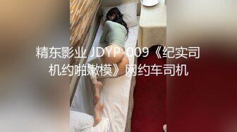 精东影业 JDYP-009《纪实司机约啪嫩模》网约车司机