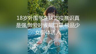 18岁外围学生妹防疫意识真是强,做爱时候戴口罩,极品少女胴体诱人