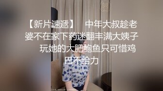 【新片速遞】   中年大叔趁老婆不在家下药迷翻丰满大姨子❤️玩她的大肥鲍鱼只可惜鸡巴不给力