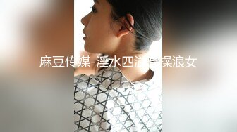 麻豆传媒-淫水四溢激操浪女