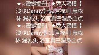 ★☆震撼福利☆★秀人骚模【浅浅Danny】12月福利 黑森林 漏乳头 浴室真空湿身凸点★☆震撼福利☆★秀人骚模【浅浅Danny】12月福利 黑森林 漏乳头 浴室真空湿身凸点 (5)