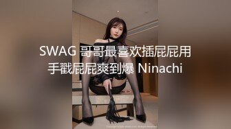 SWAG 哥哥最喜欢插屁屁用手戳屁屁爽到爆 Ninachi